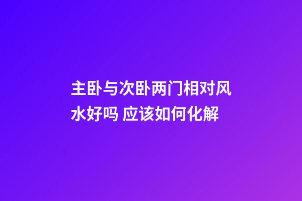 主卧与次卧两门相对风水好吗 应该如何化解